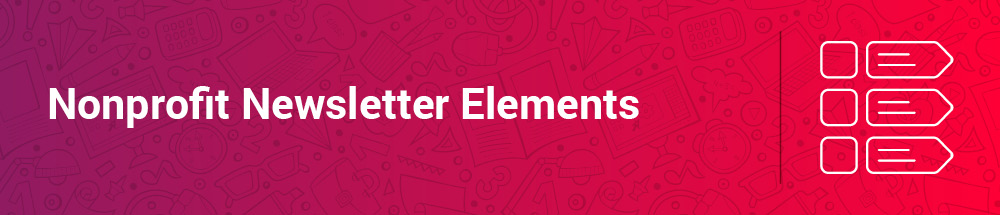 These are the basic elements to include in your nonprofit newsletter template.