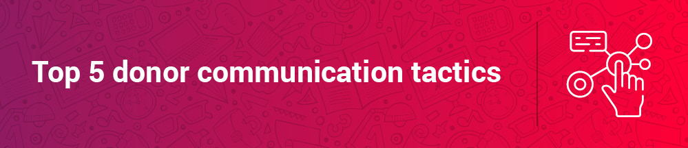 Here are some practical donor communication tactics for your nonprofit to put into practice.